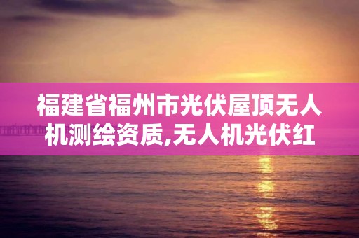 福建省福州市光伏屋顶无人机测绘资质,无人机光伏红外巡检离光伏板距离。