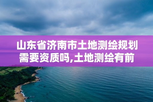 山东省济南市土地测绘规划需要资质吗,土地测绘有前途吗