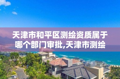 天津市和平区测绘资质属于哪个部门审批,天津市测绘院是什么单位性质。