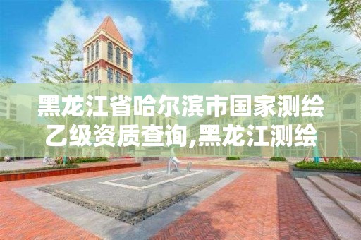 黑龙江省哈尔滨市国家测绘乙级资质查询,黑龙江测绘公司乙级资质