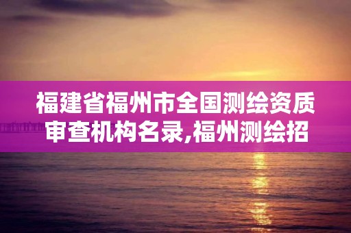 福建省福州市全国测绘资质审查机构名录,福州测绘招聘。