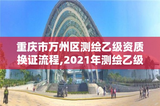 重庆市万州区测绘乙级资质换证流程,2021年测绘乙级资质申报制度