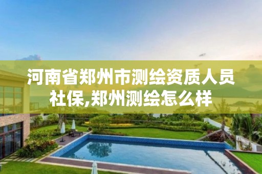 河南省郑州市测绘资质人员社保,郑州测绘怎么样