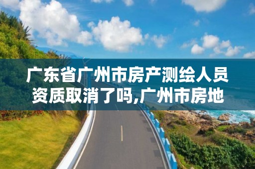 广东省广州市房产测绘人员资质取消了吗,广州市房地产测绘院改革。