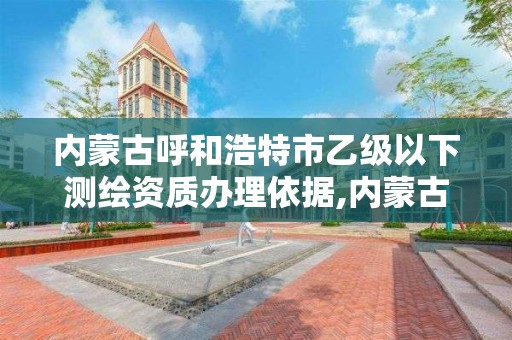 内蒙古呼和浩特市乙级以下测绘资质办理依据,内蒙古测绘资质延期公告