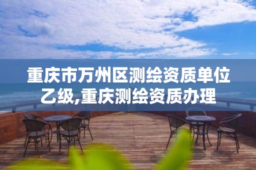 重庆市万州区测绘资质单位乙级,重庆测绘资质办理