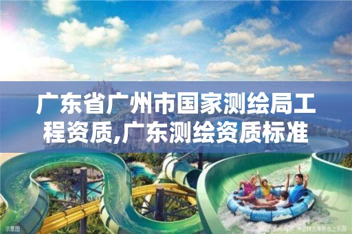 广东省广州市国家测绘局工程资质,广东测绘资质标准