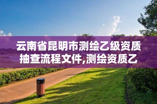 云南省昆明市测绘乙级资质抽查流程文件,测绘资质乙级申报条件征求意见稿