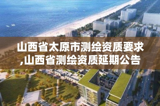 山西省太原市测绘资质要求,山西省测绘资质延期公告