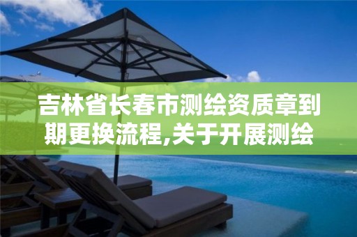 吉林省长春市测绘资质章到期更换流程,关于开展测绘资质复审换证工作的通知。