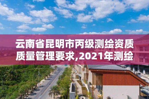 云南省昆明市丙级测绘资质质量管理要求,2021年测绘资质丙级申报条件。