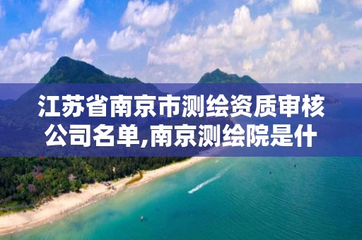 江苏省南京市测绘资质审核公司名单,南京测绘院是什么单位。