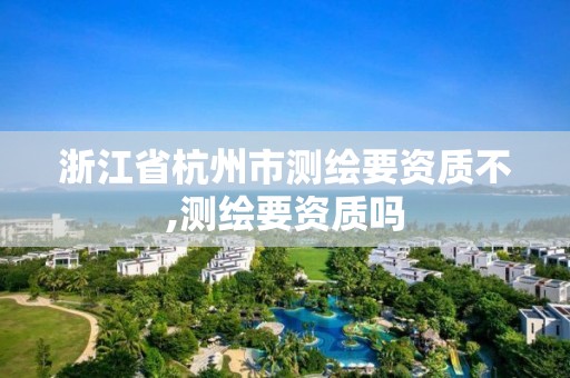 浙江省杭州市测绘要资质不,测绘要资质吗