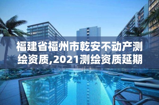 福建省福州市乾安不动产测绘资质,2021测绘资质延期公告福建省。