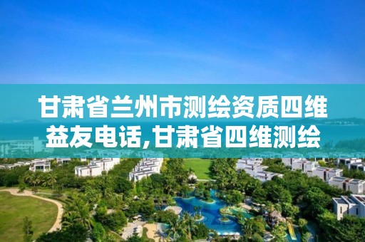 甘肃省兰州市测绘资质四维益友电话,甘肃省四维测绘工程