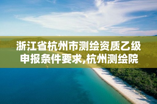 浙江省杭州市测绘资质乙级申报条件要求,杭州测绘院是什么单位。