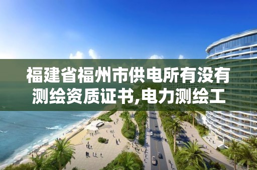 福建省福州市供电所有没有测绘资质证书,电力测绘工资多少。