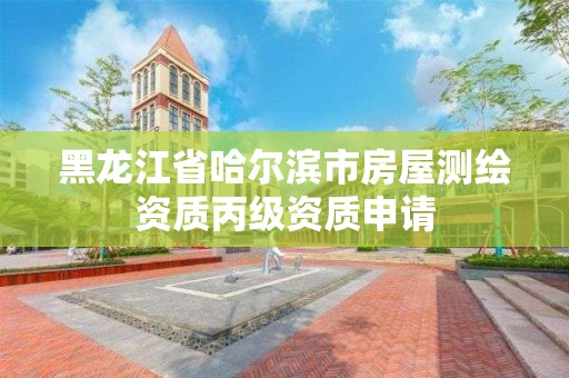 黑龙江省哈尔滨市房屋测绘资质丙级资质申请