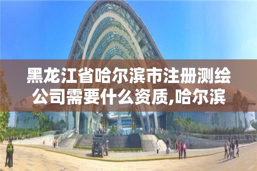 黑龙江省哈尔滨市注册测绘公司需要什么资质,哈尔滨测绘公司有哪些。