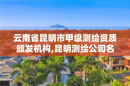 云南省昆明市甲级测绘资质颁发机构,昆明测绘公司名单