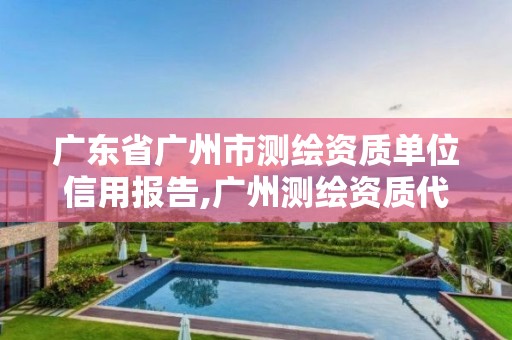 广东省广州市测绘资质单位信用报告,广州测绘资质代办。