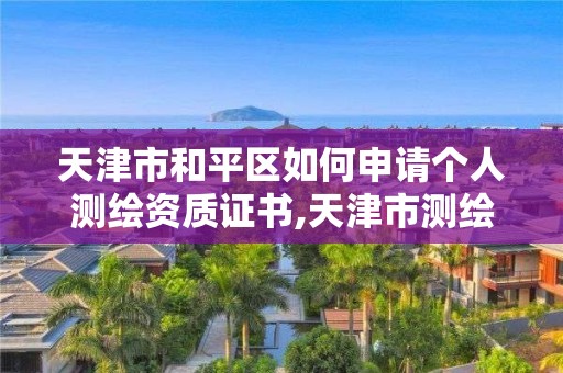 天津市和平区如何申请个人测绘资质证书,天津市测绘院电话