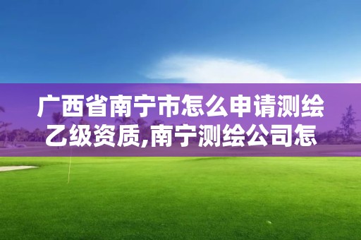 广西省南宁市怎么申请测绘乙级资质,南宁测绘公司怎么收费标准