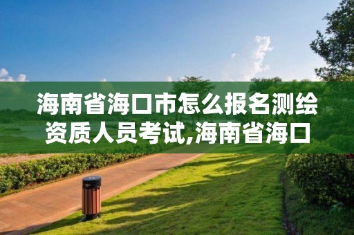 海南省海口市怎么报名测绘资质人员考试,海南省海口市怎么报名测绘资质人员考试呢