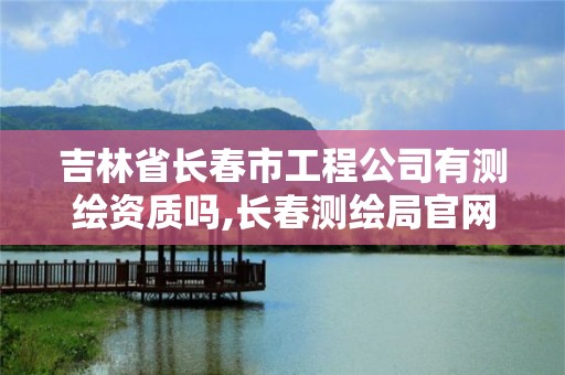 吉林省长春市工程公司有测绘资质吗,长春测绘局官网。