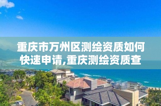 重庆市万州区测绘资质如何快速申请,重庆测绘资质查询