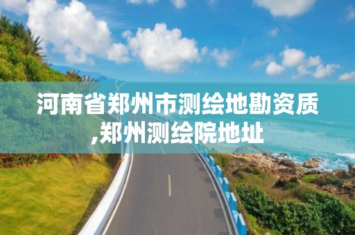 河南省郑州市测绘地勘资质,郑州测绘院地址