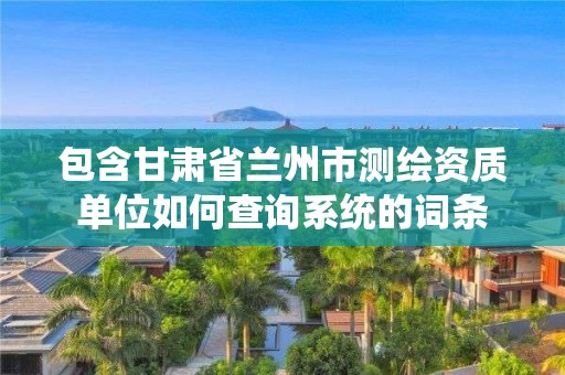 包含甘肃省兰州市测绘资质单位如何查询系统的词条