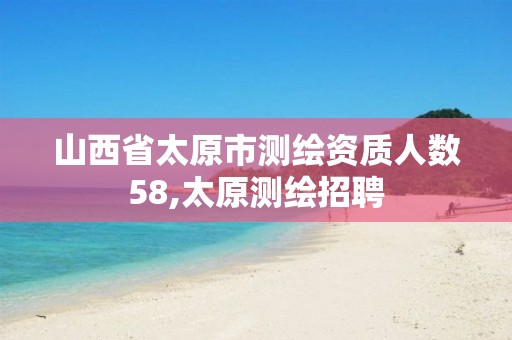 山西省太原市测绘资质人数58,太原测绘招聘