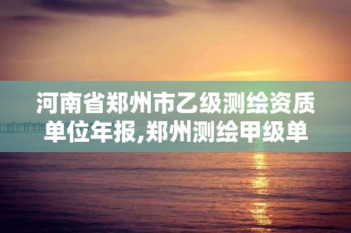 河南省郑州市乙级测绘资质单位年报,郑州测绘甲级单位