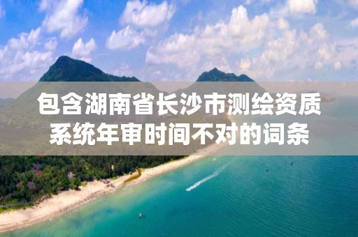 包含湖南省长沙市测绘资质系统年审时间不对的词条