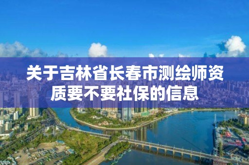 关于吉林省长春市测绘师资质要不要社保的信息