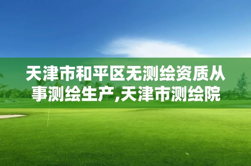 天津市和平区无测绘资质从事测绘生产,天津市测绘院有限公司资质