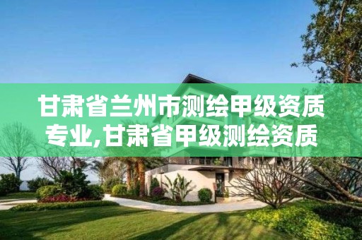 甘肃省兰州市测绘甲级资质专业,甘肃省甲级测绘资质单位