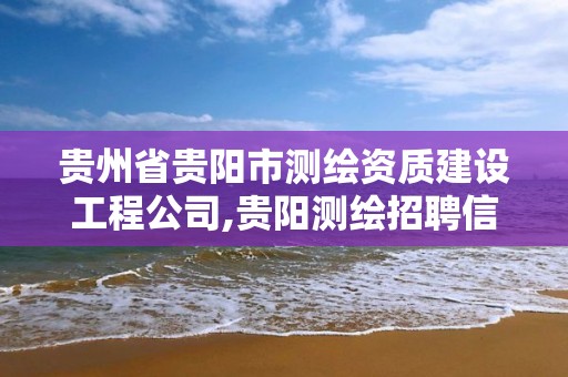 贵州省贵阳市测绘资质建设工程公司,贵阳测绘招聘信息网