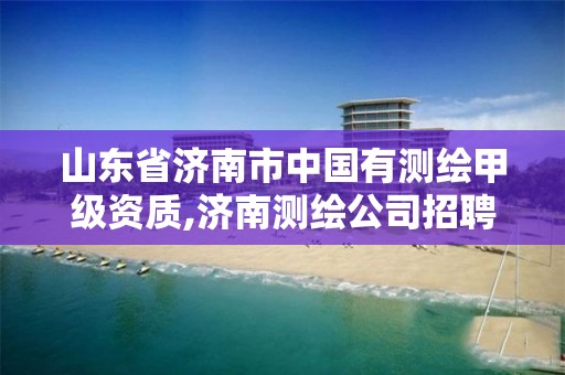 山东省济南市中国有测绘甲级资质,济南测绘公司招聘