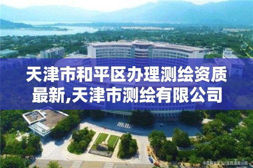 天津市和平区办理测绘资质最新,天津市测绘有限公司