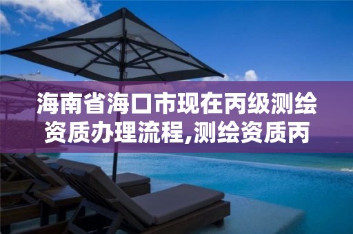 海南省海口市现在丙级测绘资质办理流程,测绘资质丙级申报条件。