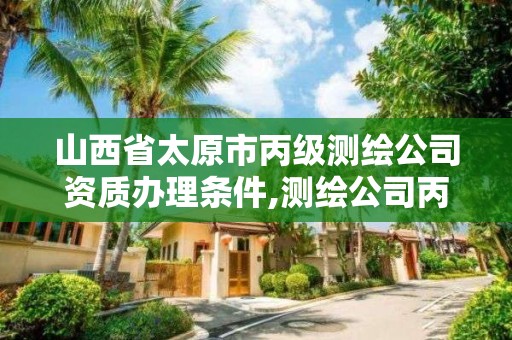 山西省太原市丙级测绘公司资质办理条件,测绘公司丙级资质要求