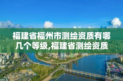 福建省福州市测绘资质有哪几个等级,福建省测绘资质查询