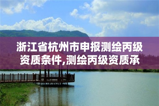 浙江省杭州市申报测绘丙级资质条件,测绘丙级资质承接业务范围