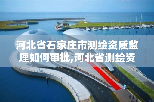 河北省石家庄市测绘资质监理如何审批,河北省测绘资质管理办法