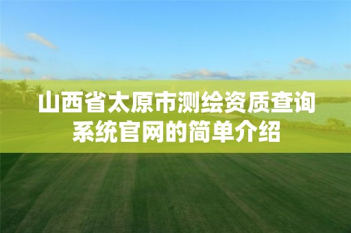 山西省太原市测绘资质查询系统官网的简单介绍