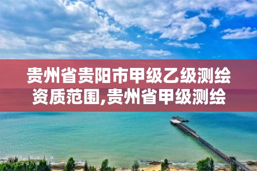 贵州省贵阳市甲级乙级测绘资质范围,贵州省甲级测绘单位