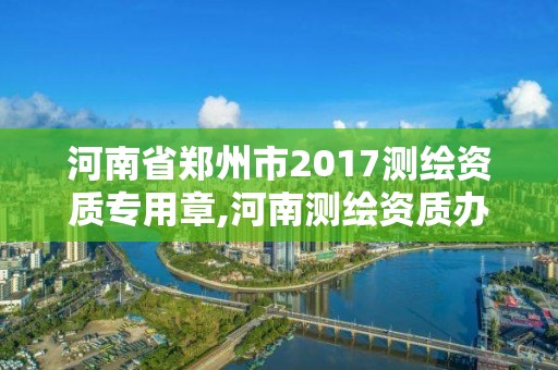 河南省郑州市2017测绘资质专用章,河南测绘资质办理