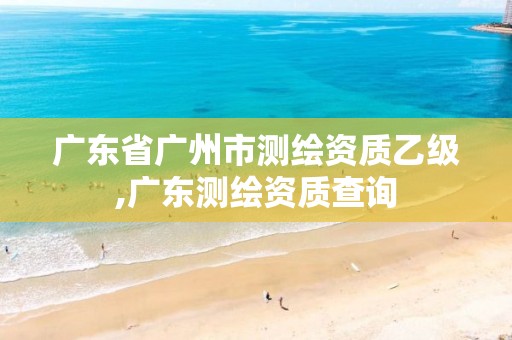 广东省广州市测绘资质乙级,广东测绘资质查询